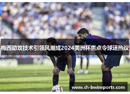 梅西助攻技术引领风潮成2024美洲杯焦点令球迷热议