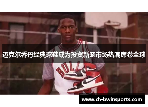 迈克尔乔丹经典球鞋成为投资新宠市场热潮席卷全球