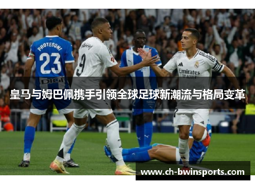 皇马与姆巴佩携手引领全球足球新潮流与格局变革
