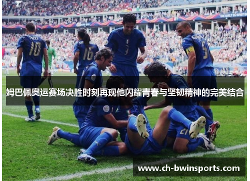 姆巴佩奥运赛场决胜时刻再现他闪耀青春与坚韧精神的完美结合