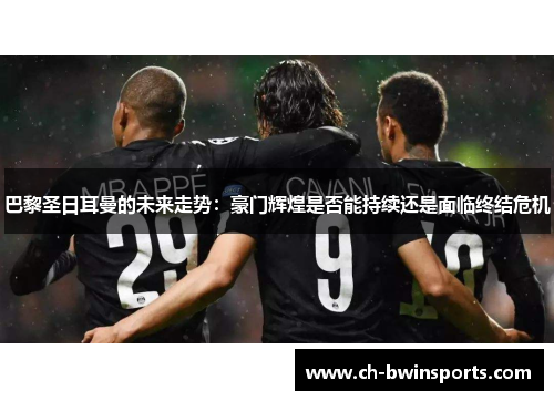 巴黎圣日耳曼的未来走势：豪门辉煌是否能持续还是面临终结危机