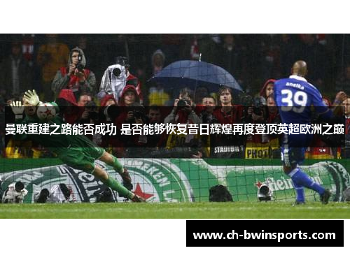 曼联重建之路能否成功 是否能够恢复昔日辉煌再度登顶英超欧洲之巅