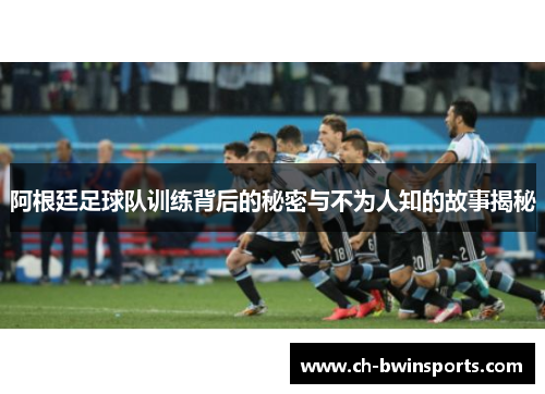 阿根廷足球队训练背后的秘密与不为人知的故事揭秘