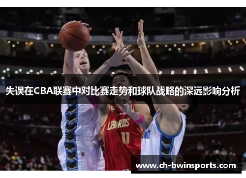 失误在CBA联赛中对比赛走势和球队战略的深远影响分析