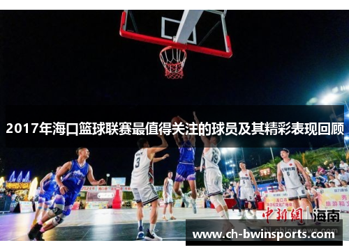 2017年海口篮球联赛最值得关注的球员及其精彩表现回顾