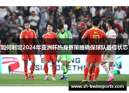 如何制定2024年亚洲杯热身赛策略确保球队最佳状态