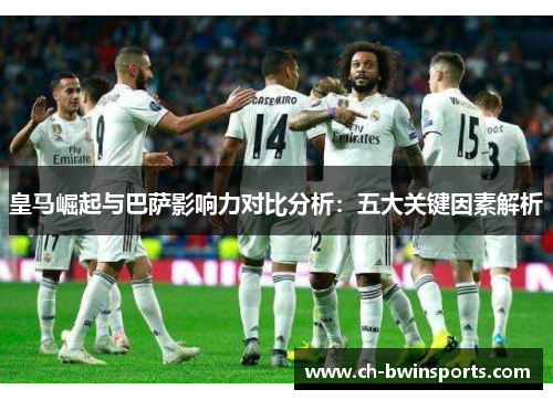 皇马崛起与巴萨影响力对比分析：五大关键因素解析