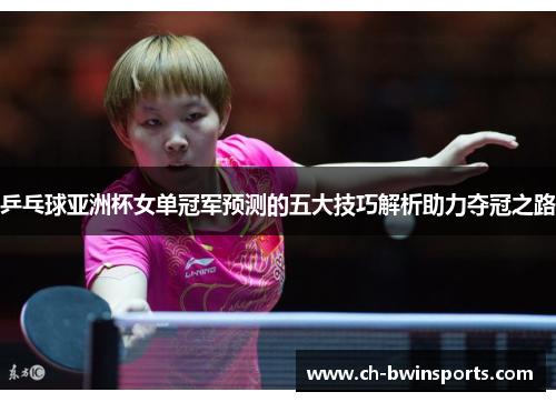 乒乓球亚洲杯女单冠军预测的五大技巧解析助力夺冠之路