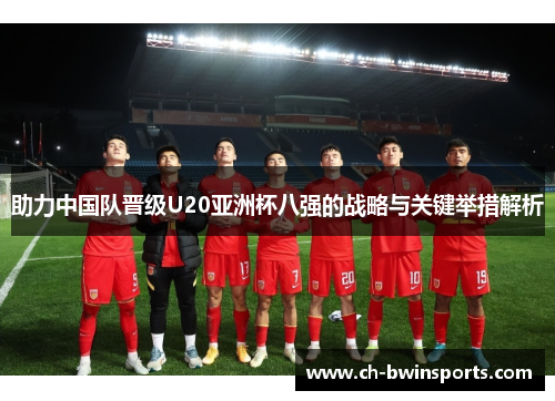 助力中国队晋级U20亚洲杯八强的战略与关键举措解析