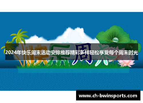 2024年快乐周末活动安排推荐精彩多样轻松享受每个周末时光