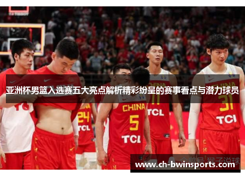 亚洲杯男篮入选赛五大亮点解析精彩纷呈的赛事看点与潜力球员