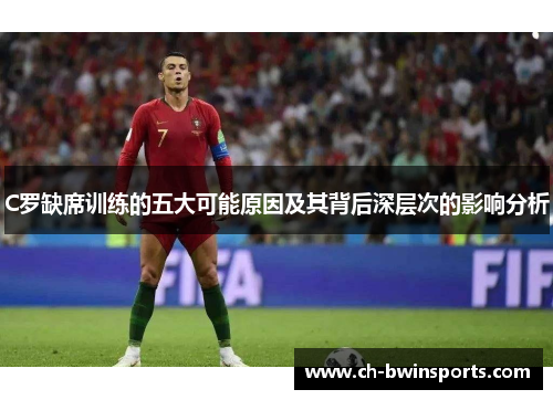 C罗缺席训练的五大可能原因及其背后深层次的影响分析