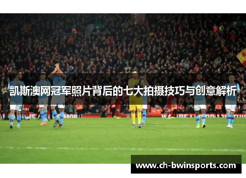 凯斯澳网冠军照片背后的七大拍摄技巧与创意解析