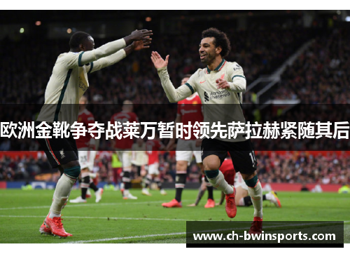 欧洲金靴争夺战莱万暂时领先萨拉赫紧随其后