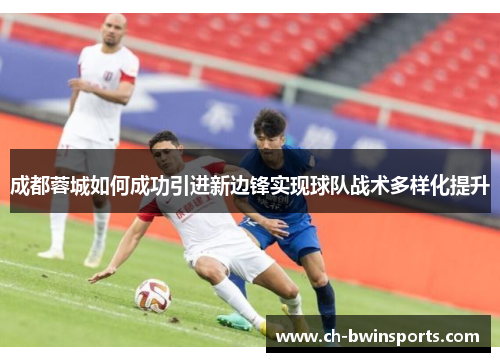 成都蓉城如何成功引进新边锋实现球队战术多样化提升