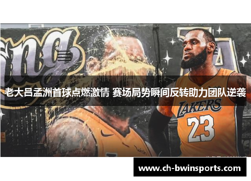 老大吕孟洲首球点燃激情 赛场局势瞬间反转助力团队逆袭