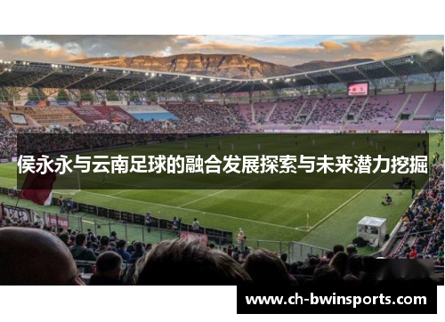 侯永永与云南足球的融合发展探索与未来潜力挖掘