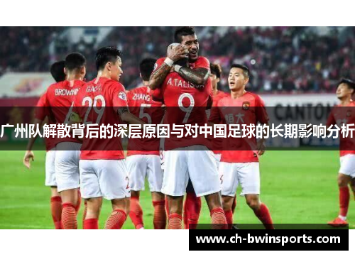 广州队解散背后的深层原因与对中国足球的长期影响分析