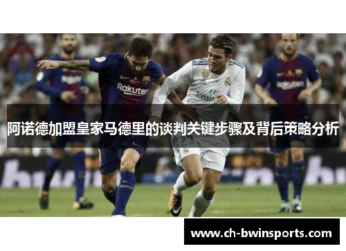 阿诺德加盟皇家马德里的谈判关键步骤及背后策略分析