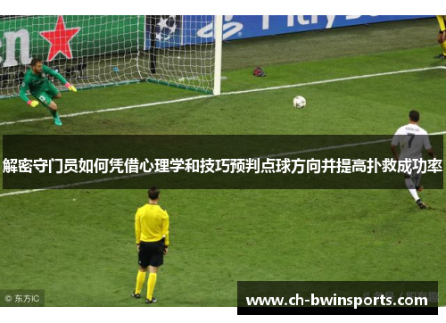 解密守门员如何凭借心理学和技巧预判点球方向并提高扑救成功率