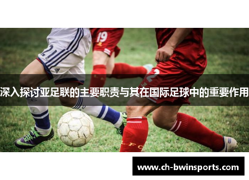 深入探讨亚足联的主要职责与其在国际足球中的重要作用