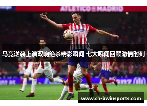 马竞逆袭上演双响绝杀精彩瞬间 七大瞬间回顾激情时刻