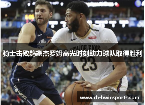 骑士击败鹈鹕杰罗姆高光时刻助力球队取得胜利