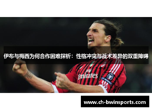 伊布与梅西为何合作困难探析：性格冲突与战术差异的双重障碍