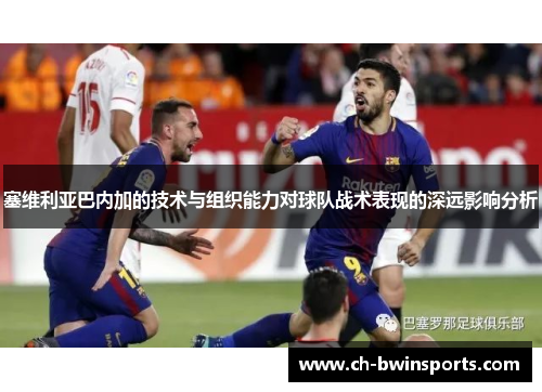 塞维利亚巴内加的技术与组织能力对球队战术表现的深远影响分析