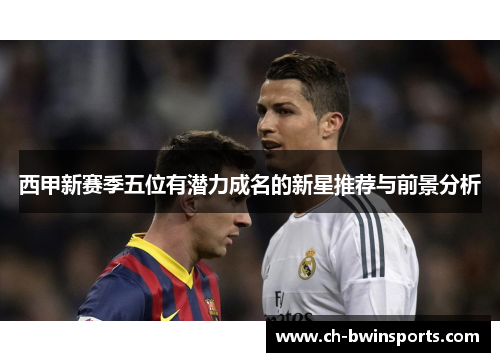 西甲新赛季五位有潜力成名的新星推荐与前景分析